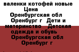 валенки котофей новые  › Цена ­ 1 000 - Оренбургская обл., Оренбург г. Дети и материнство » Детская одежда и обувь   . Оренбургская обл.,Оренбург г.